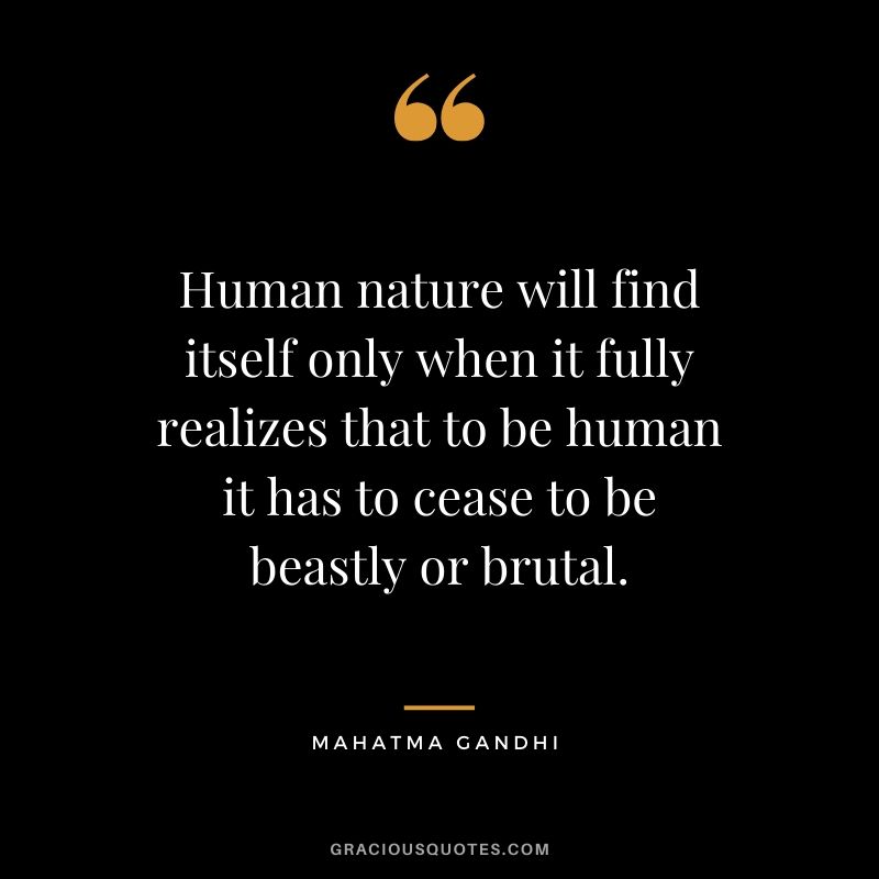 Human nature will find itself only when it fully realizes that to be human it has to cease to be beastly or brutal.