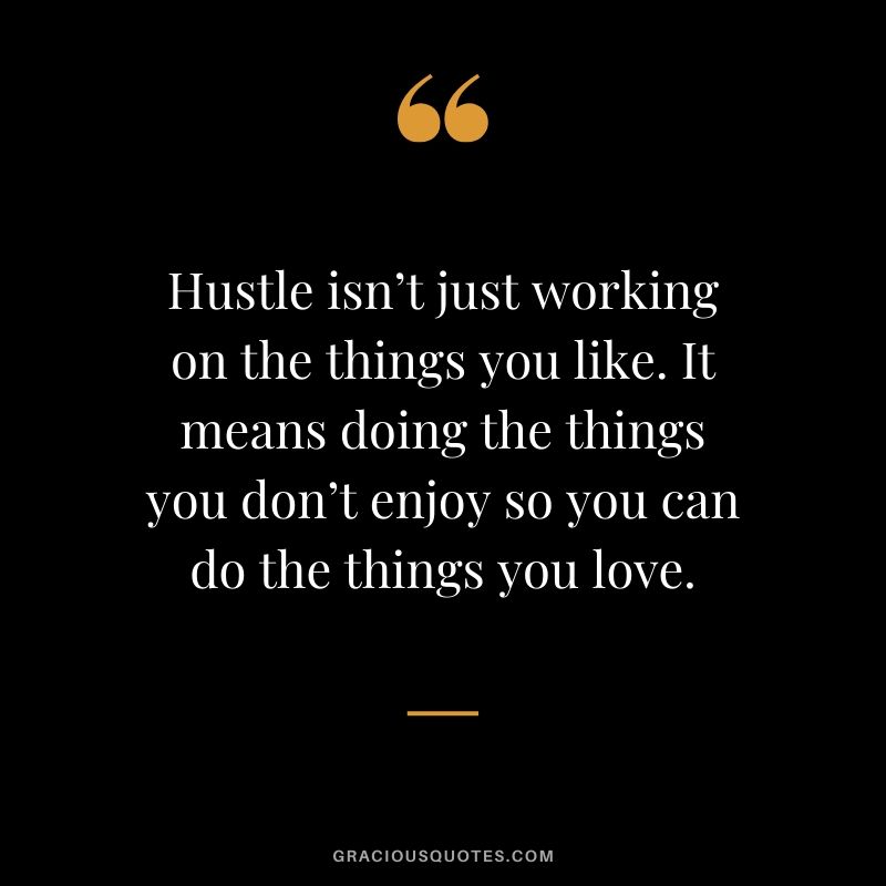 Hustle isn’t just working on the things you like. It means doing the things you don’t enjoy so you can do the things you love.