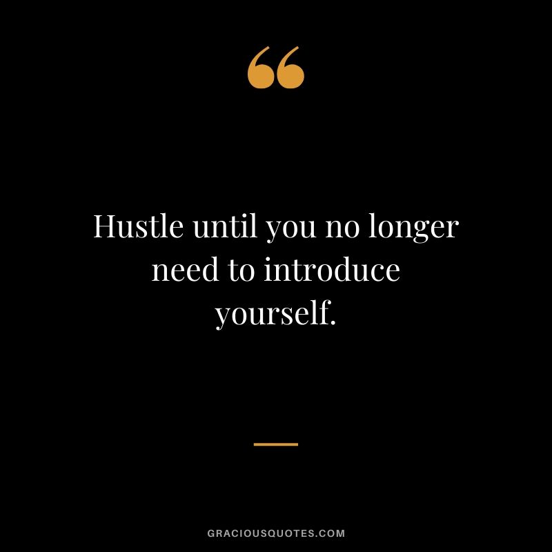Hustle until you no longer need to introduce yourself.