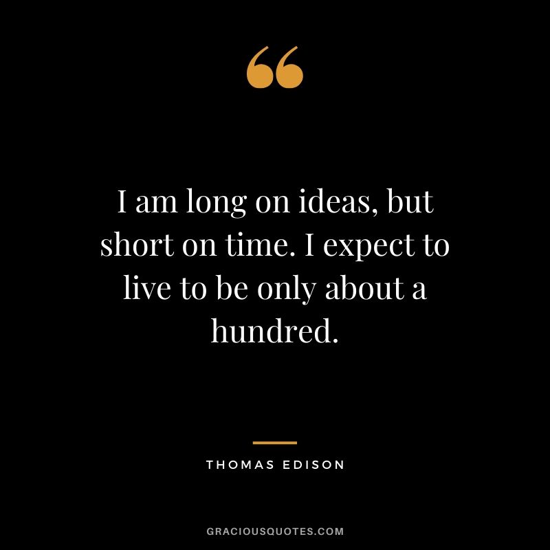 I am long on ideas, but short on time. I expect to live to be only about a hundred. - Thomas Edison