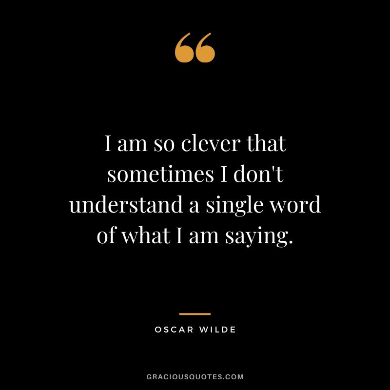 I am so clever that sometimes I don't understand a single word of what I am saying. - Oscar Wilde