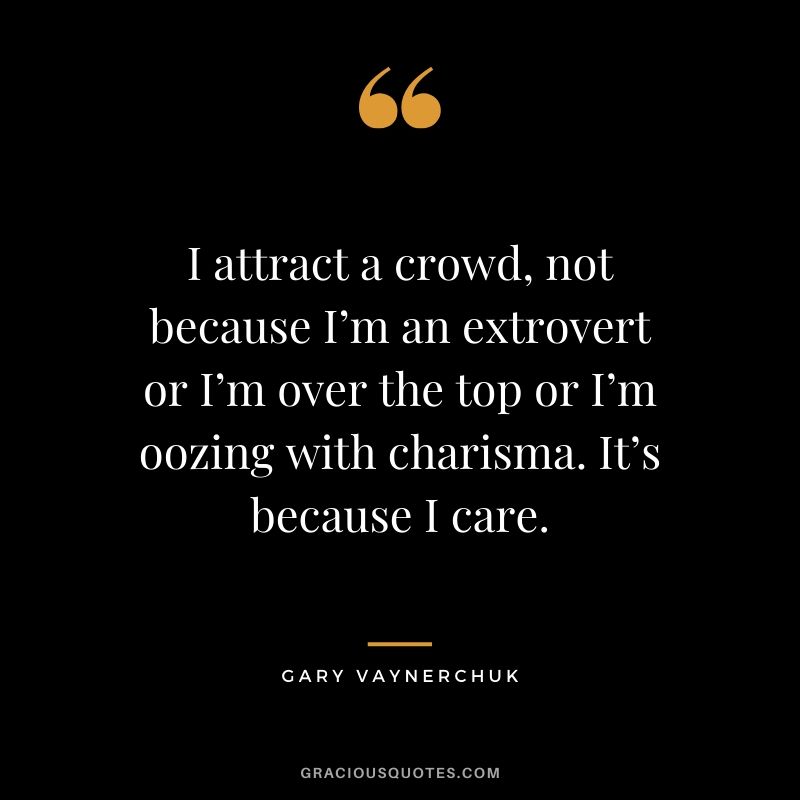 I attract a crowd, not because I’m an extrovert or I’m over the top or I’m oozing with charisma. It’s because I care. - Gary Vaynerchuk