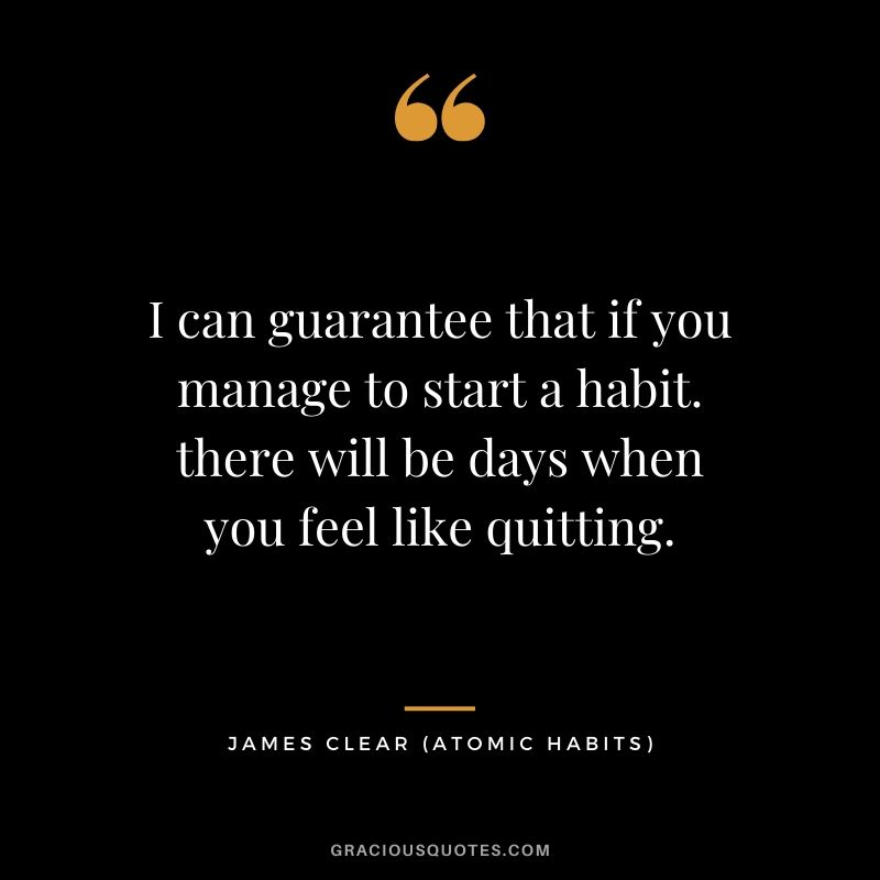 I can guarantee that if you manage to start a habit. there will be days when you feel like quitting.