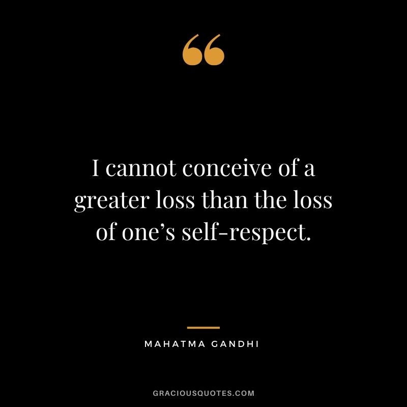 I cannot conceive of a greater loss than the loss of one’s self-respect.