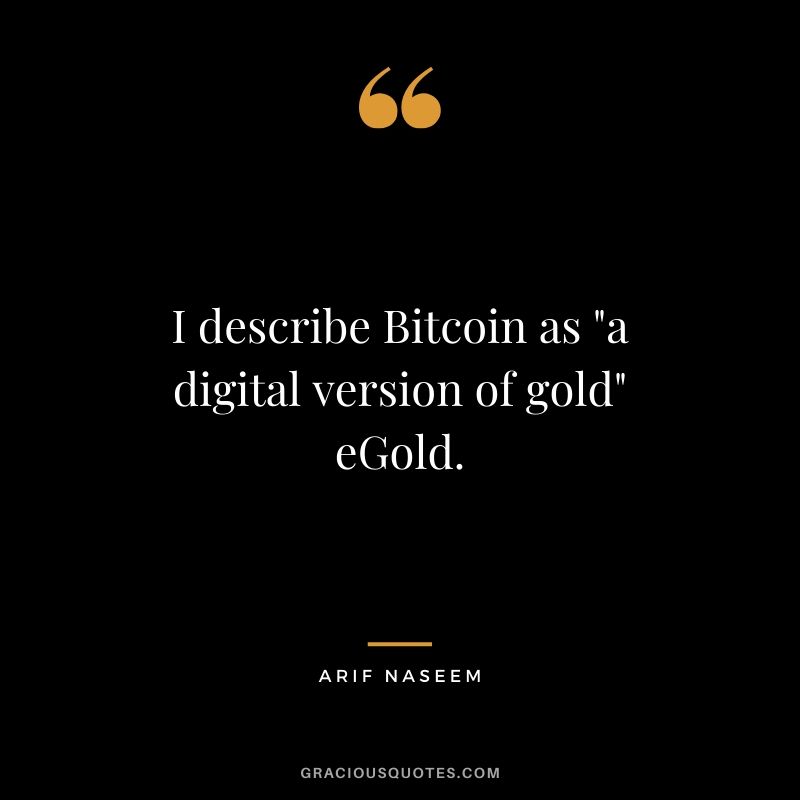 I describe Bitcoin as "a digital version of gold" eGold. - Arif Naseem