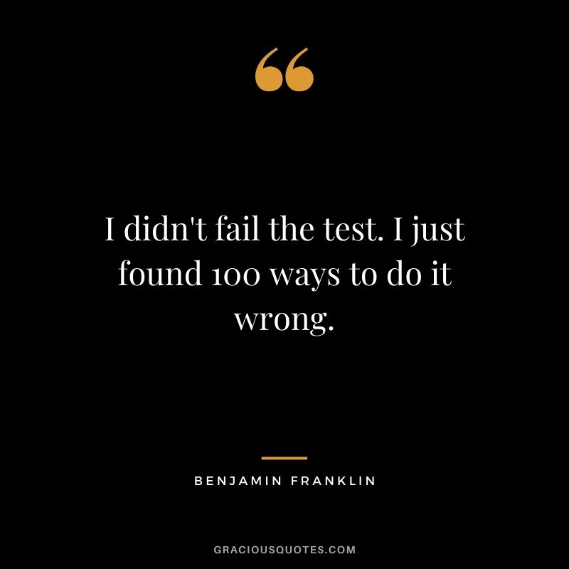 I didn't fail the test. I just found 100 ways to do it wrong. - Benjamin Franklin