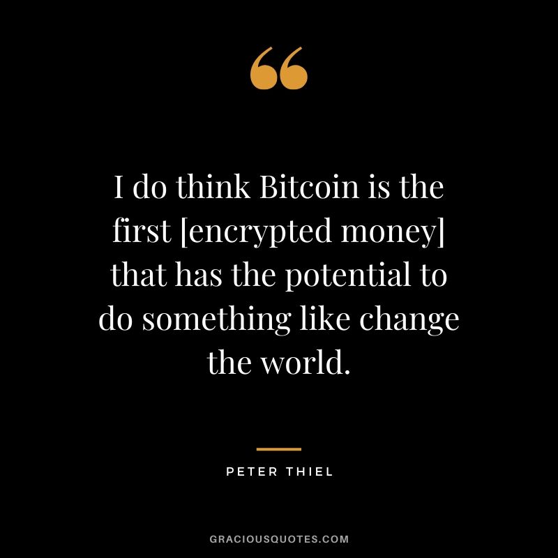 I do think Bitcoin is the first [encrypted money] that has the potential to do something like change the world. - Peter Thiel