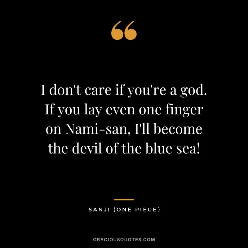I don't care if you're a god. If you lay even one finger on Nami-san, I'll become the devil of the blue sea! - Sanji
