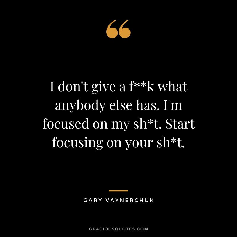 I don't give a f**k what anybody else has. I'm focused on my sh*t. Start focusing on your sh*t.