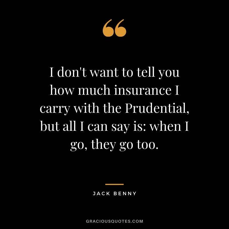 I don't want to tell you how much insurance I carry with the Prudential, but all I can say is: when I go, they go too. - Jack Benny