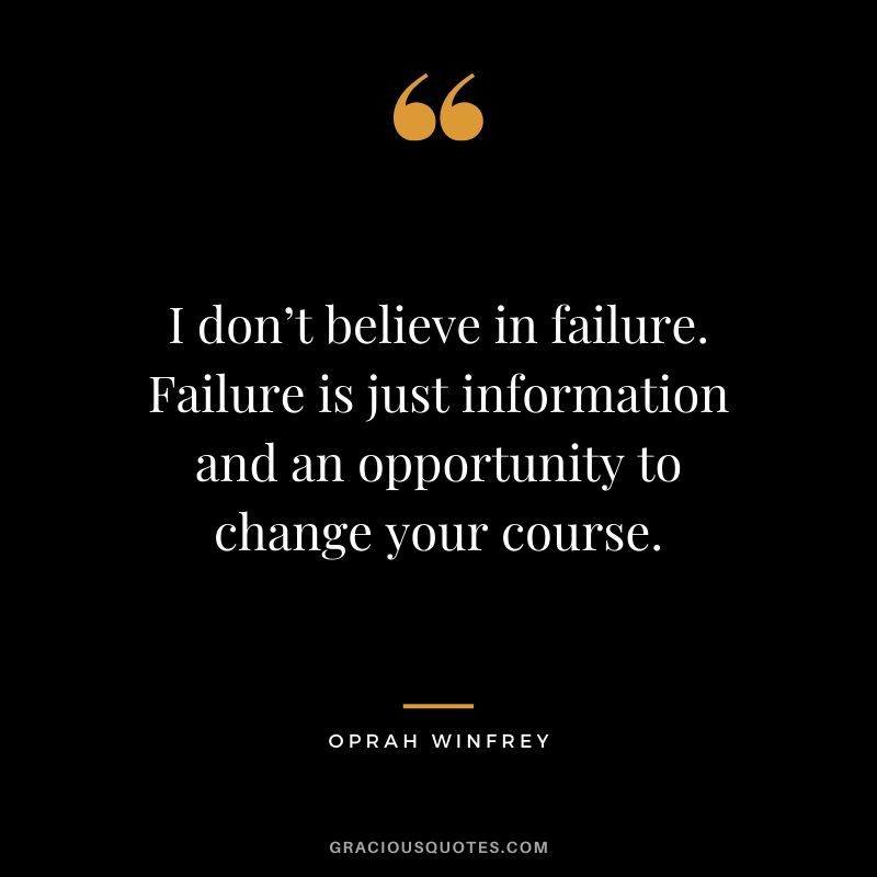 I don’t believe in failure. Failure is just information and an opportunity to change your course.