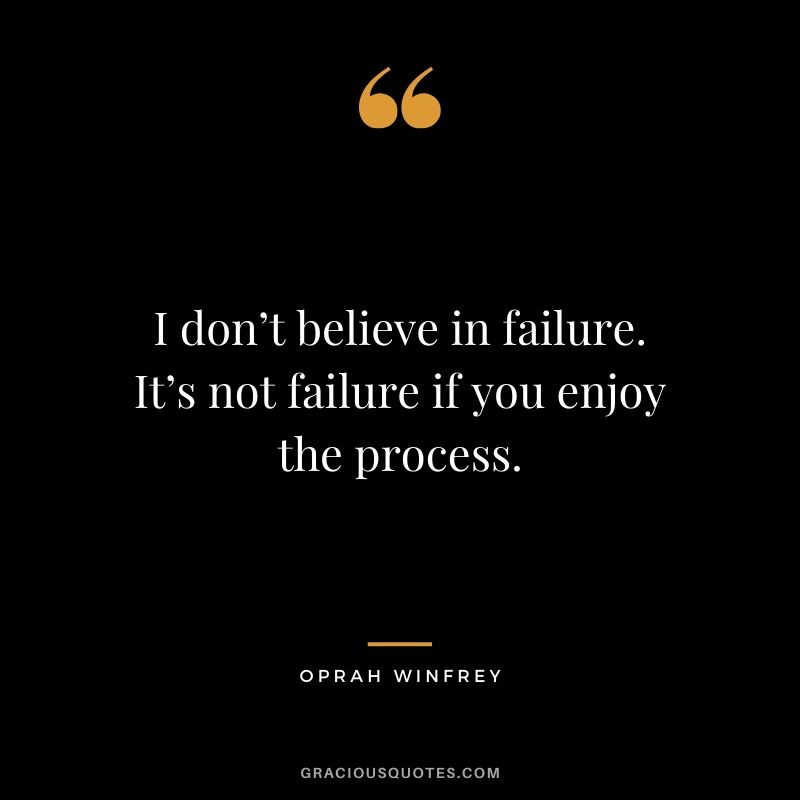 I don’t believe in failure. It’s not failure if you enjoy the process.
