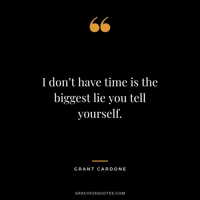 I don’t have time is the biggest lie you tell yourself.