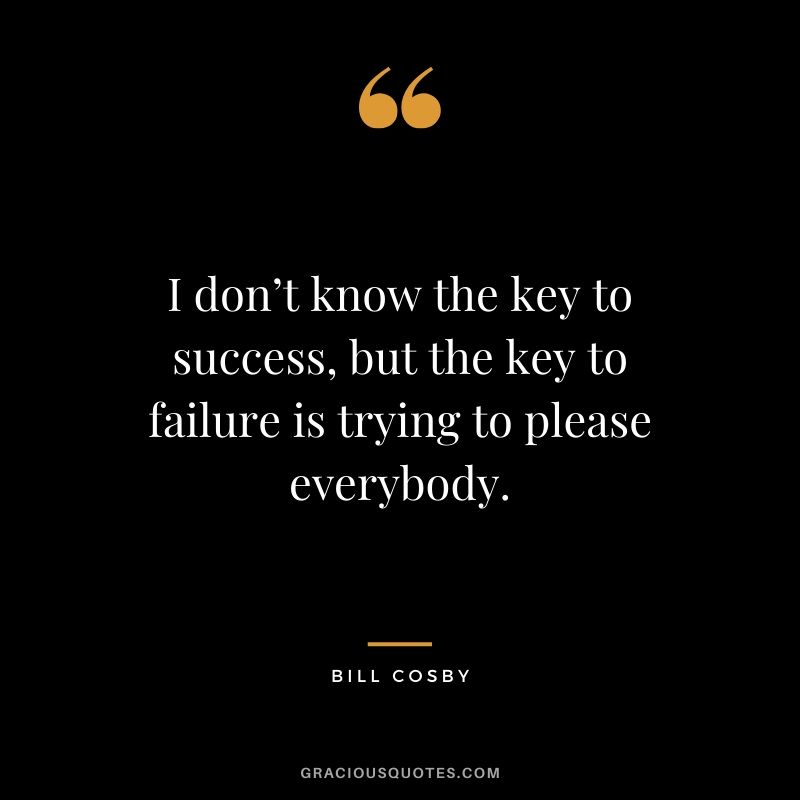 I don’t know the key to success, but the key to failure is trying to please everybody. - Bill Cosby