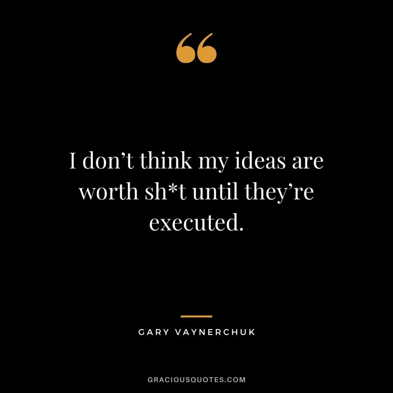 I don’t think my ideas are worth sh*t until they’re executed. - Gary Vaynerchuk