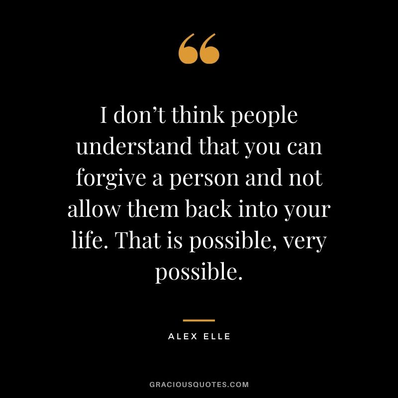 I don’t think people understand that you can forgive a person and not allow them back into your life. That is possible, very possible. - Alex Elle