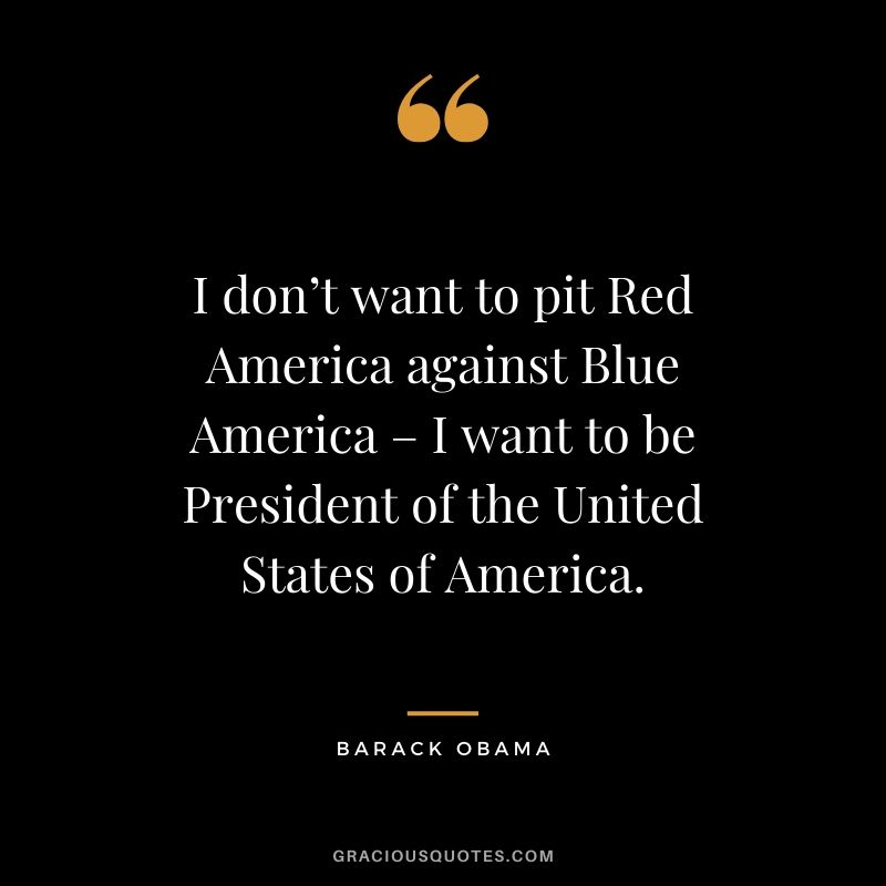 I don’t want to pit Red America against Blue America – I want to be President of the United States of America.