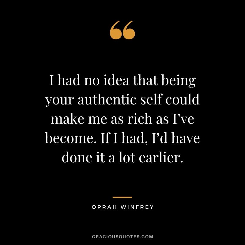I had no idea that being your authentic self could make me as rich as I’ve become. If I had, I’d have done it a lot earlier.