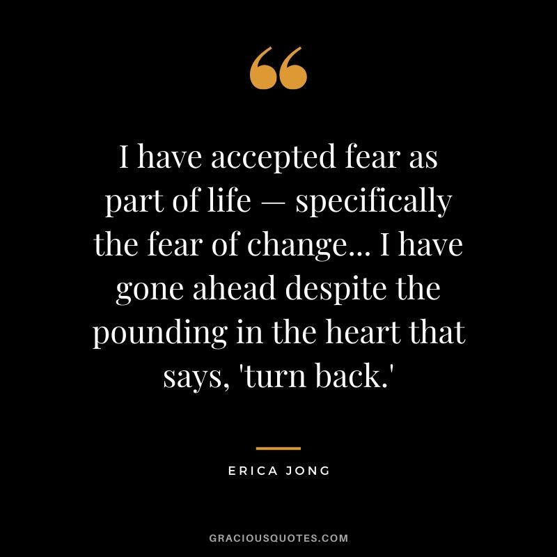 I have accepted fear as part of life — specifically the fear of change... I have gone ahead despite the pounding in the heart that says, 'turn back.' - Erica Jong