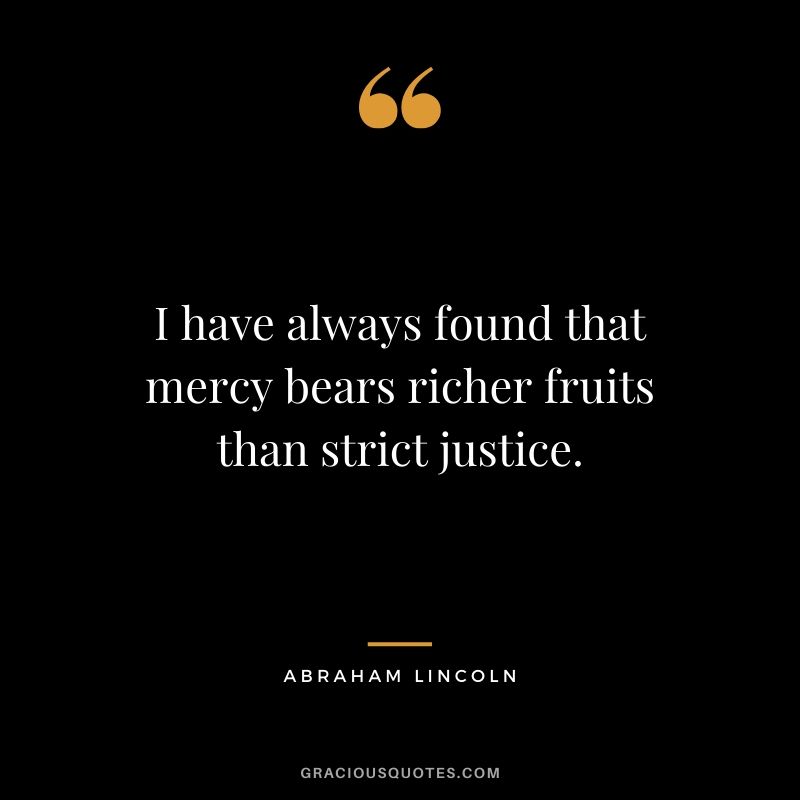 I have always found that mercy bears richer fruits than strict justice. - Abraham Lincoln