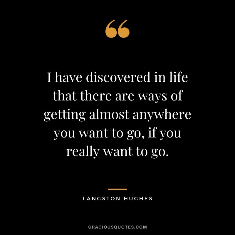 I have discovered in life that there are ways of getting almost anywhere you want to go, if you really want to go. - Langton Hughes