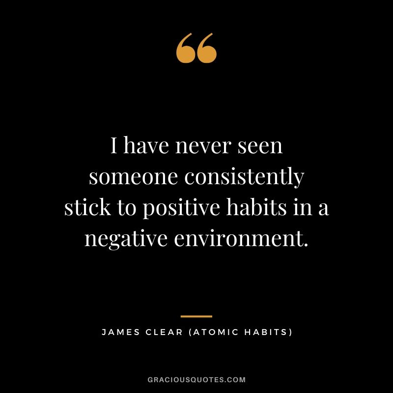 I have never seen someone consistently stick to positive habits in a negative environment.