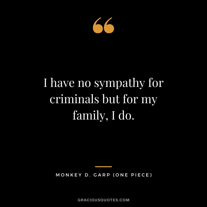I have no sympathy for criminals but for my family, I do. - Monkey D. Garp