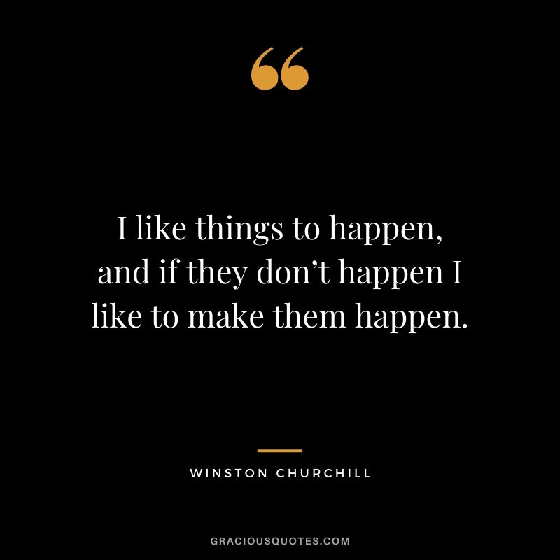 I like things to happen, and if they don’t happen I like to make them happen.