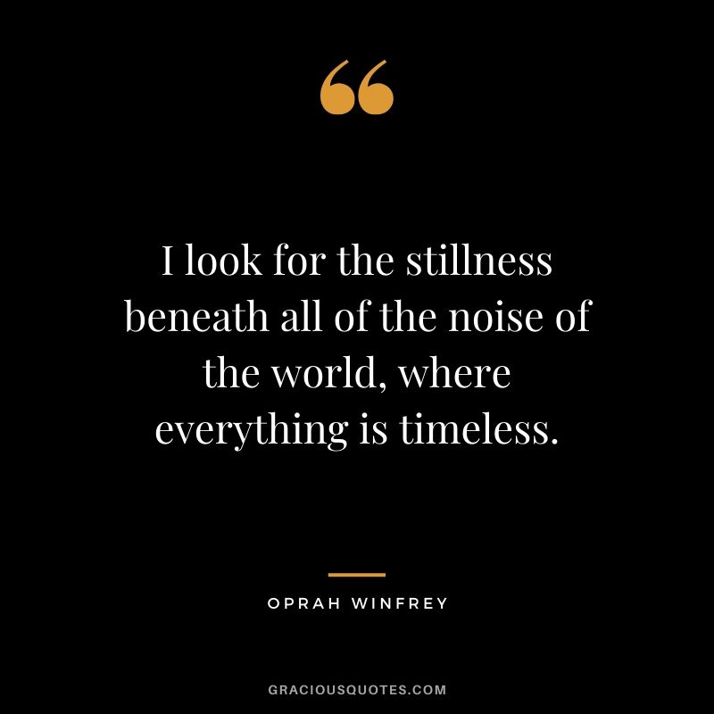 I look for the stillness beneath all of the noise of the world, where everything is timeless.