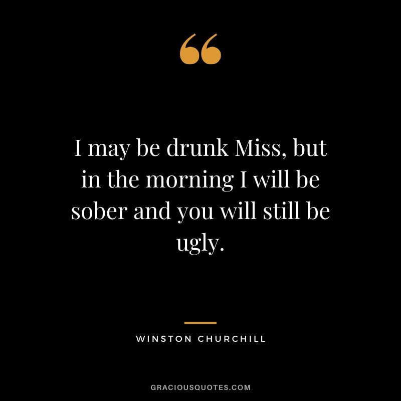 I may be drunk Miss, but in the morning I will be sober and you will still be ugly.