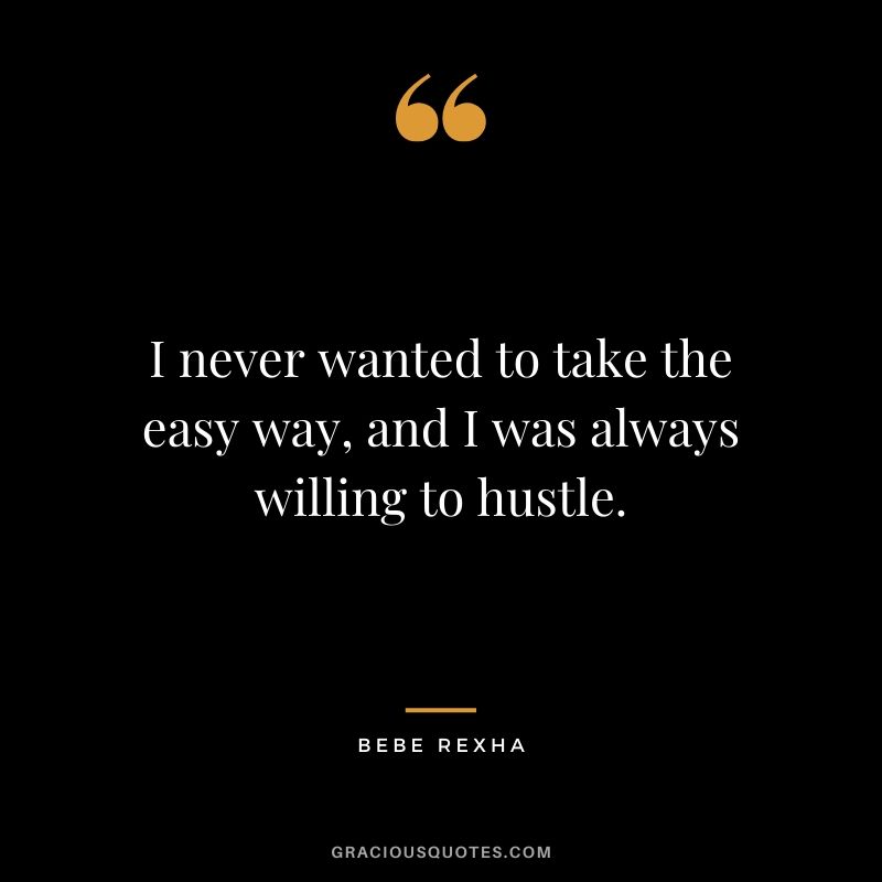 I never wanted to take the easy way, and I was always willing to hustle. - Bebe Rexha