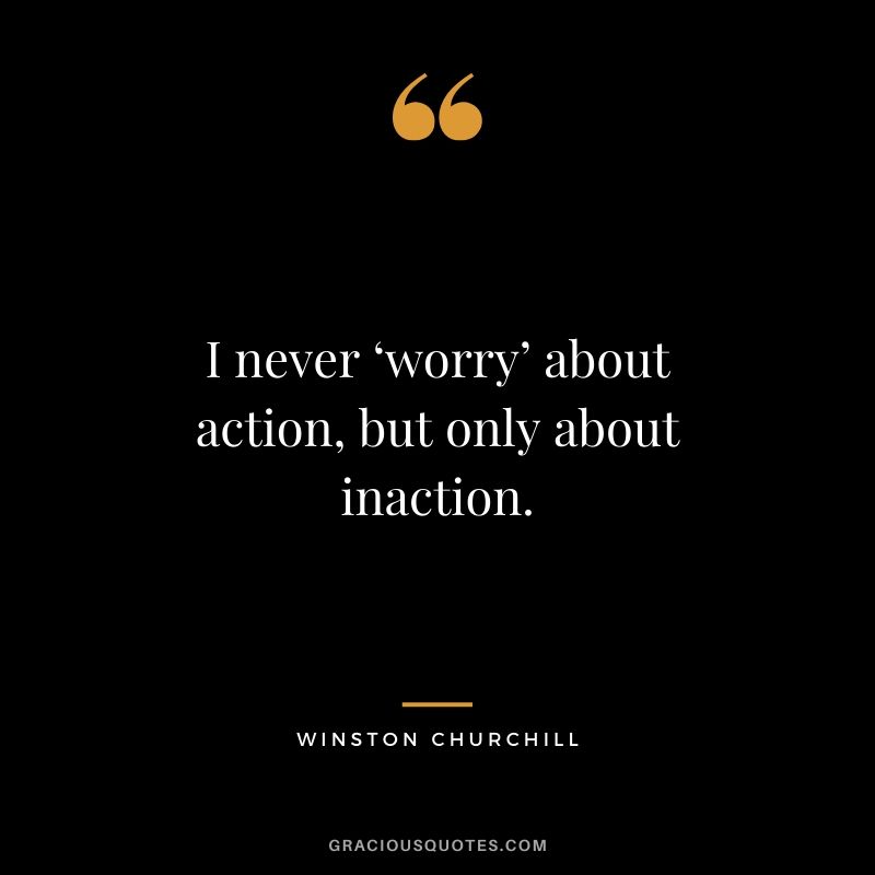 I never ‘worry’ about action, but only about inaction.
