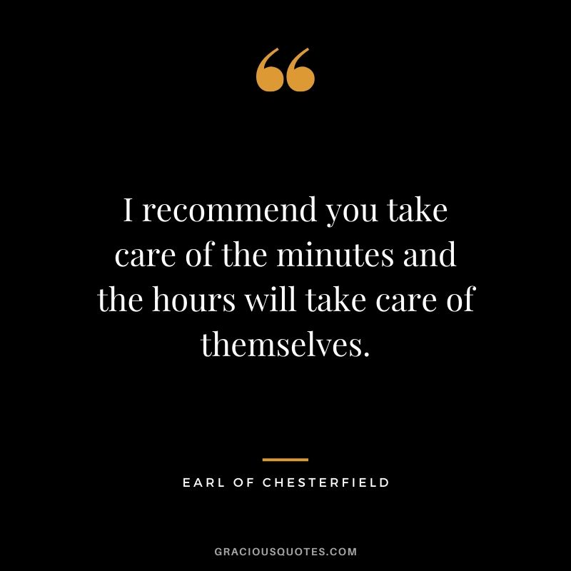 I recommend you take care of the minutes and the hours will take care of themselves. - Earl of Chesterfield