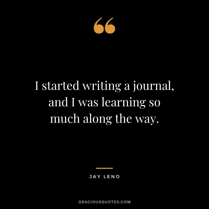 I started writing a journal, and I was learning so much along the way. - Jay Leno
