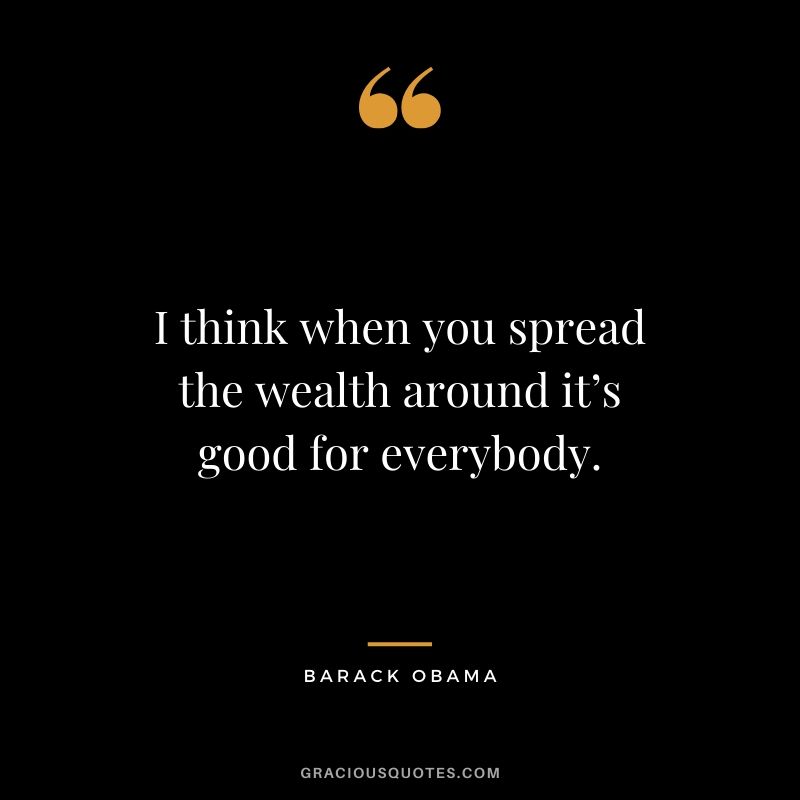 I think when you spread the wealth around it’s good for everybody.