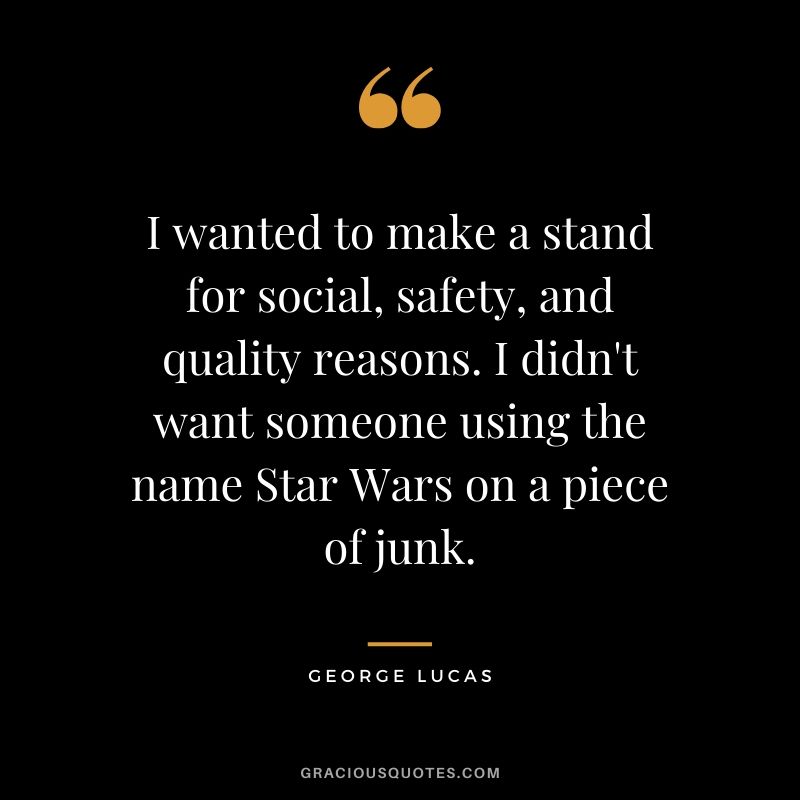 I wanted to make a stand for social, safety, and quality reasons. I didn't want someone using the name Star Wars on a piece of junk.