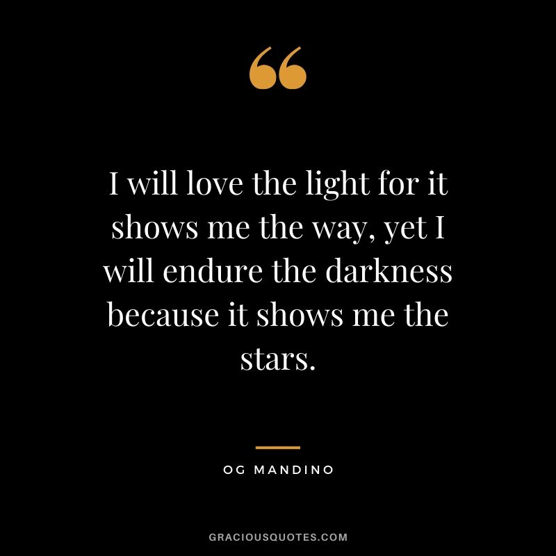 I will love the light for it shows me the way, yet I will endure the darkness because it shows me the stars. - Og Mandino