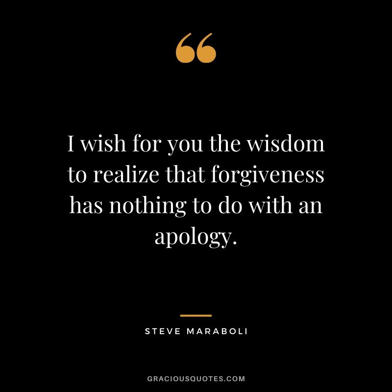 I wish for you the wisdom to realize that forgiveness has nothing to do with an apology. - Steve Maraboli