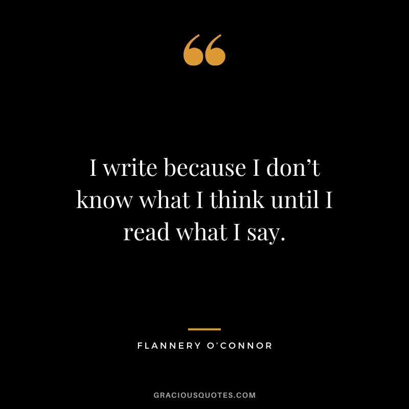 I write because I don’t know what I think until I read what I say. - Flannery O'Connor