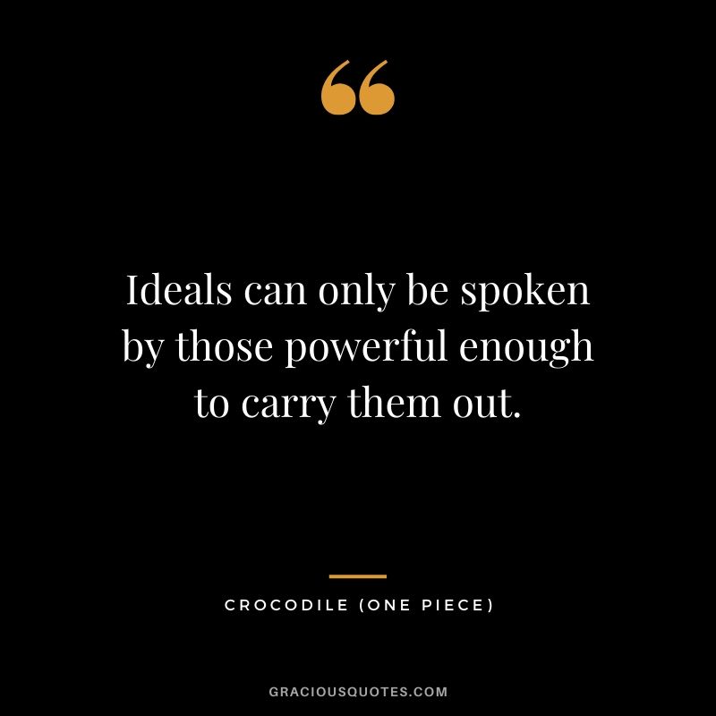 Ideals can only be spoken by those powerful enough to carry them out. - Crocodile