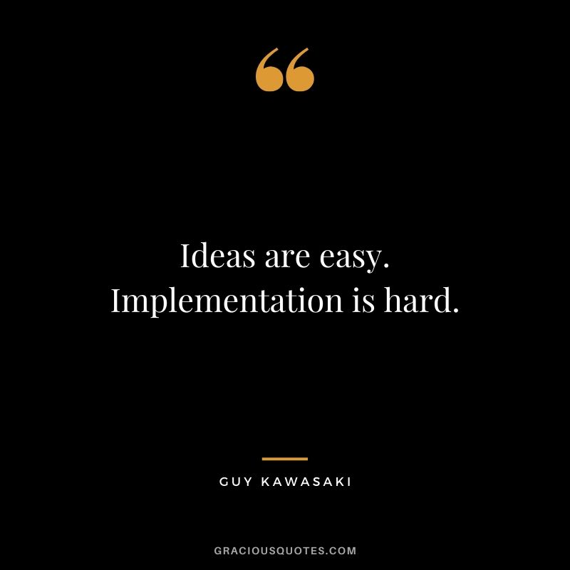 Ideas are easy. Implementation is hard. - Guy Kawasaki
