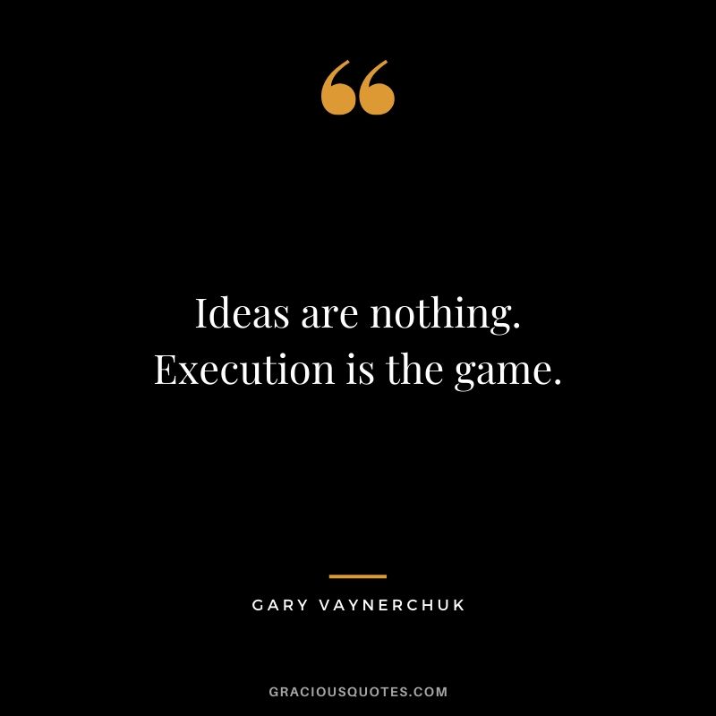 Ideas are nothing. Execution is the game. - Gary Vaynerchuk
