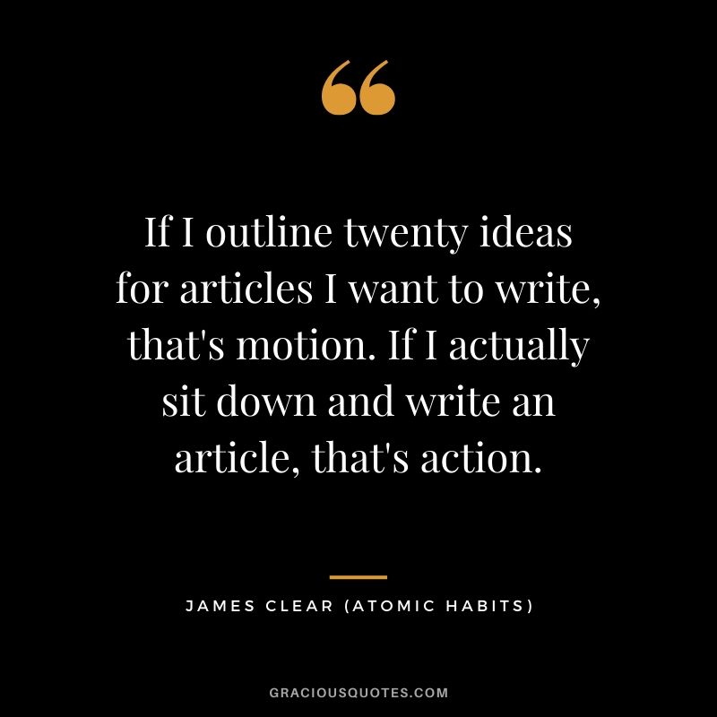 If I outline twenty ideas for articles I want to write, that's motion. If I actually sit down and write an article, that's action.