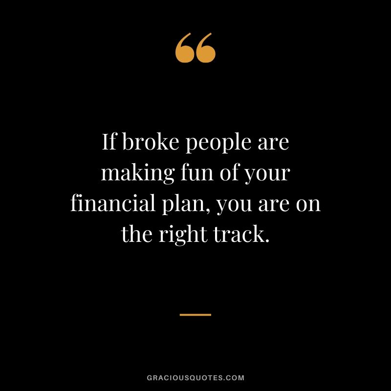 If broke people are making fun of your financial plan, you are on the right track.