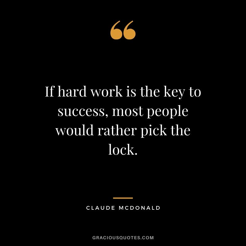 If hard work is the key to success, most people would rather pick the lock. - Claude McDonald