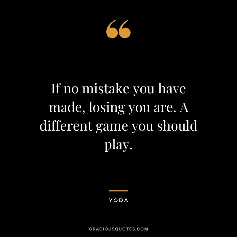 If no mistake you have made, losing you are. A different game you should play.