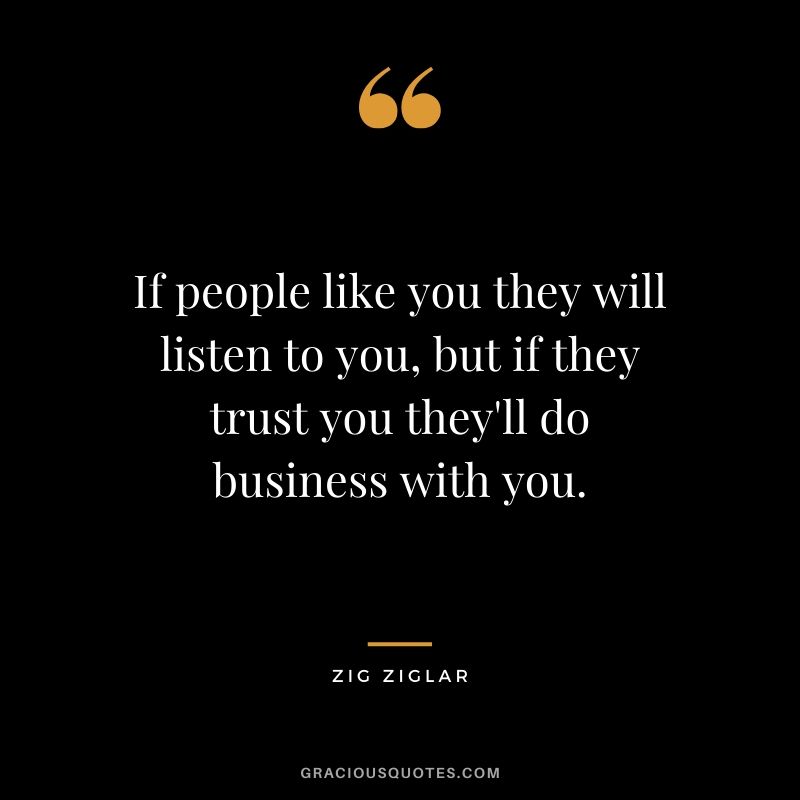 If people like you they will listen to you, but if they trust you they'll do business with you. - Zig Ziglar