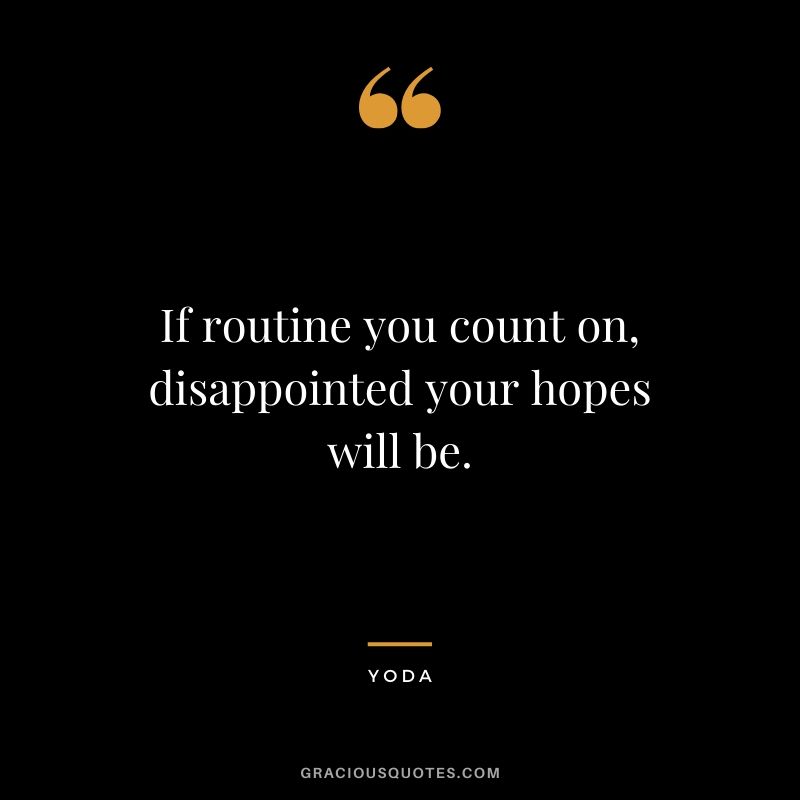 If routine you count on, disappointed your hopes will be.