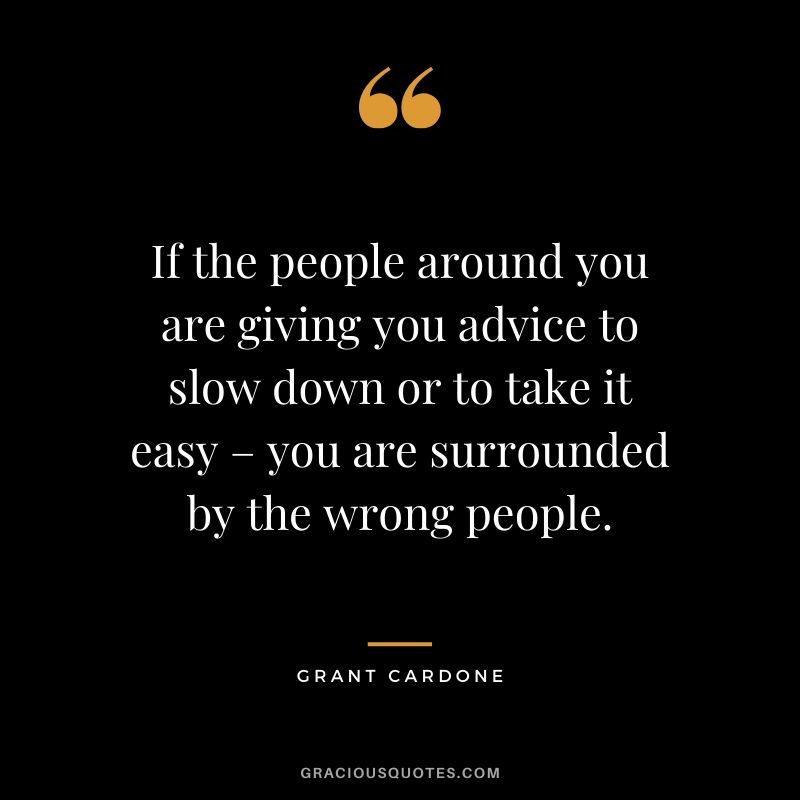 If the people around you are giving you advice to slow down or to take it easy – you are surrounded by the wrong people.
