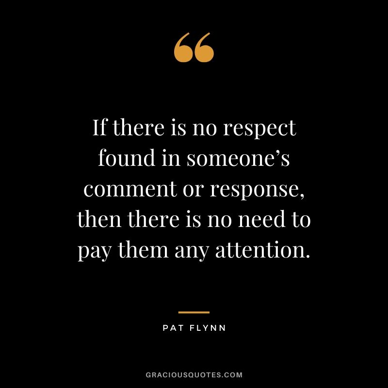 If there is no respect found in someone’s comment or response, then there is no need to pay them any attention.